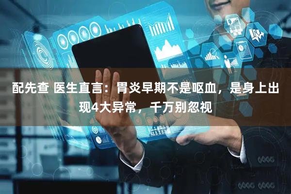 配先查 医生直言：胃炎早期不是呕血，是身上出现4大异常，千万别忽视