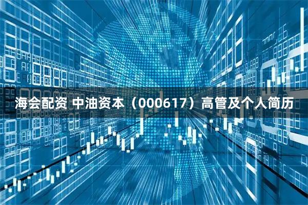 海会配资 中油资本（000617）高管及个人简历