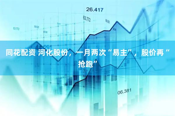 同花配资 河化股份，一月两次“易主”，股价再“抢跑”