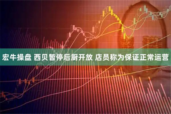 宏牛操盘 西贝暂停后厨开放 店员称为保证正常运营