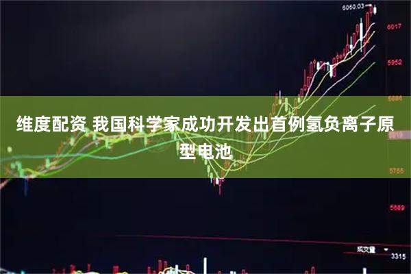 维度配资 我国科学家成功开发出首例氢负离子原型电池
