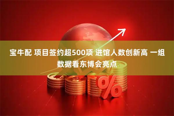 宝牛配 项目签约超500项 进馆人数创新高 一组数据看东博会亮点