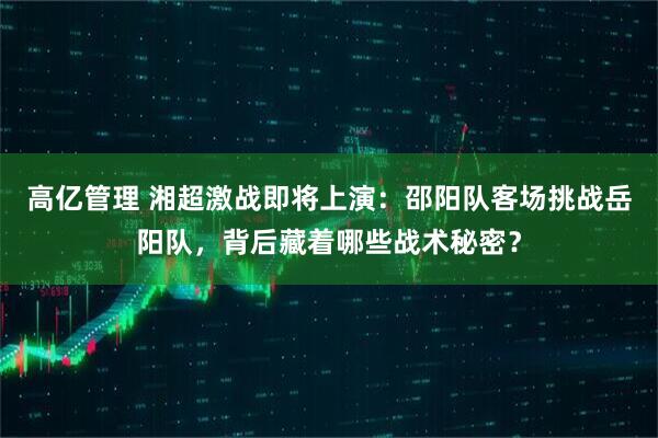高亿管理 湘超激战即将上演：邵阳队客场挑战岳阳队，背后藏着哪些战术秘密？
