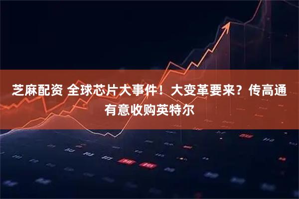 芝麻配资 全球芯片大事件！大变革要来？传高通有意收购英特尔