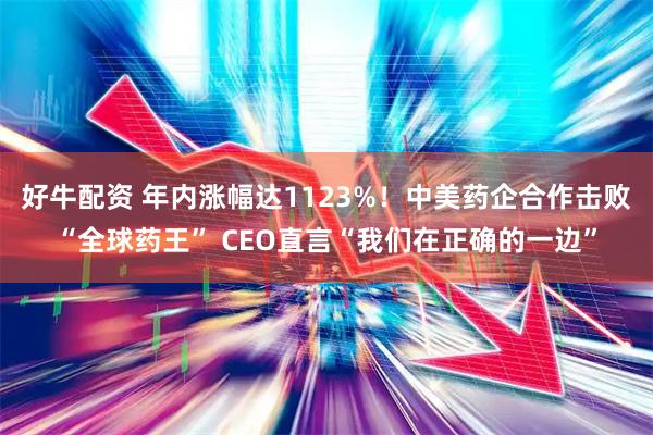 好牛配资 年内涨幅达1123%！中美药企合作击败“全球药王” CEO直言“我们在正确的一边”
