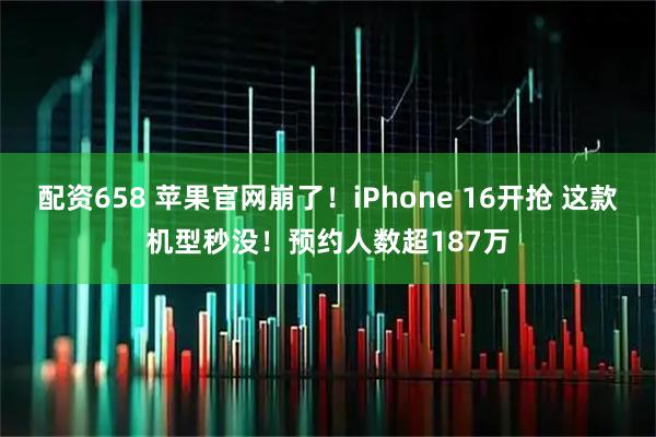 配资658 苹果官网崩了！iPhone 16开抢 这款机型秒没！预约人数超187万