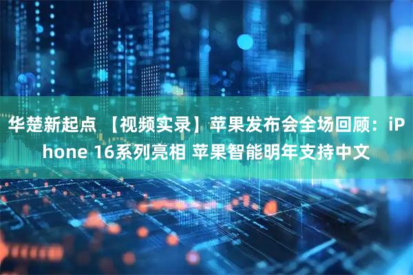 华楚新起点 【视频实录】苹果发布会全场回顾：iPhone 16系列亮相 苹果智能明年支持中文