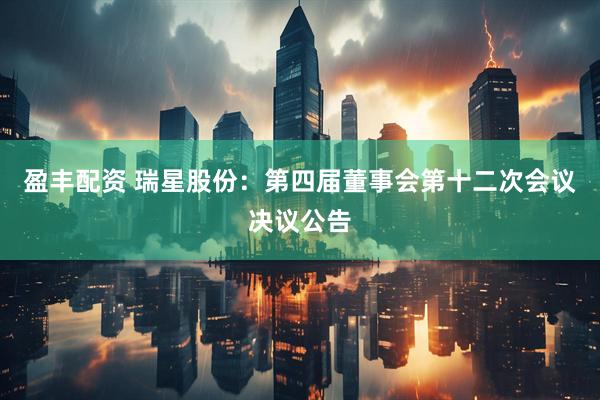 盈丰配资 瑞星股份：第四届董事会第十二次会议决议公告
