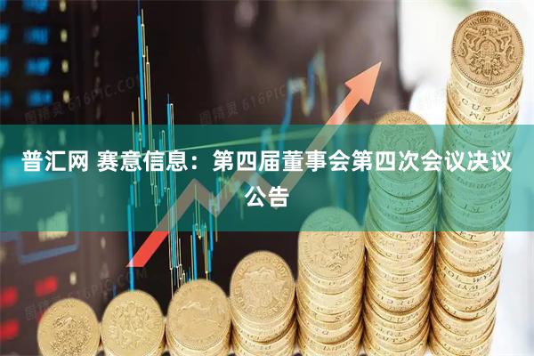 普汇网 赛意信息：第四届董事会第四次会议决议公告