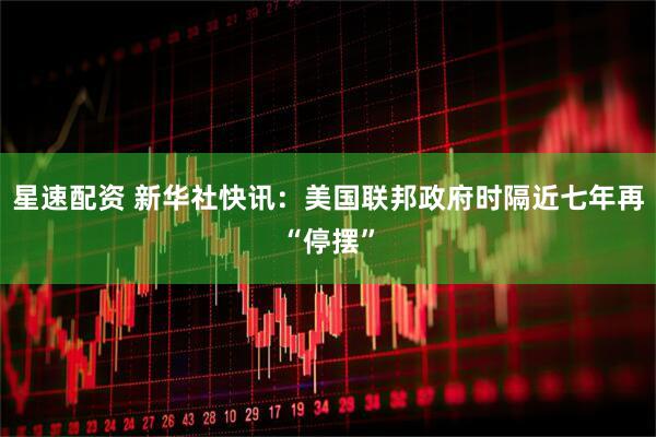 星速配资 新华社快讯：美国联邦政府时隔近七年再“停摆”