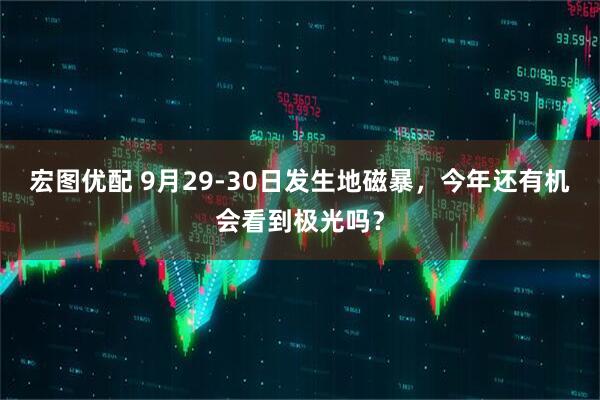 宏图优配 9月29-30日发生地磁暴，今年还有机会看到极光吗？