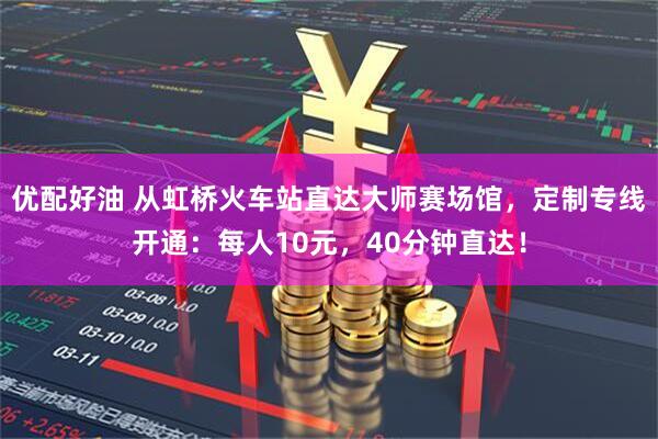 优配好油 从虹桥火车站直达大师赛场馆，定制专线开通：每人10元，40分钟直达！