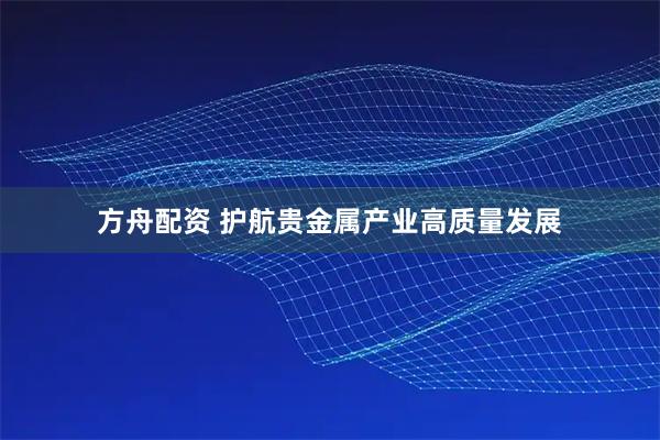 方舟配资 护航贵金属产业高质量发展