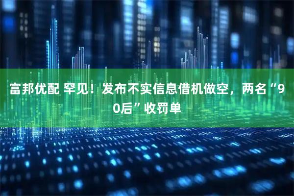 富邦优配 罕见！发布不实信息借机做空，两名“90后”收罚单