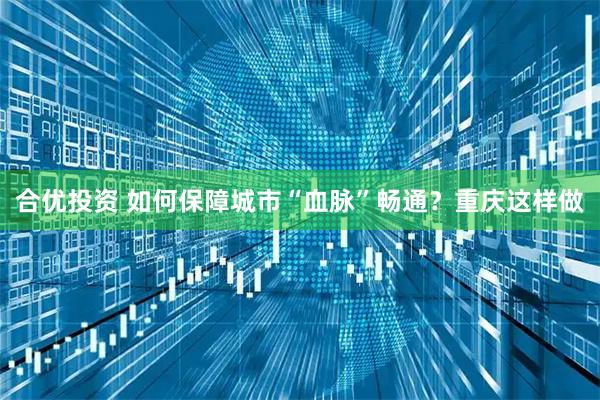 合优投资 如何保障城市“血脉”畅通？重庆这样做
