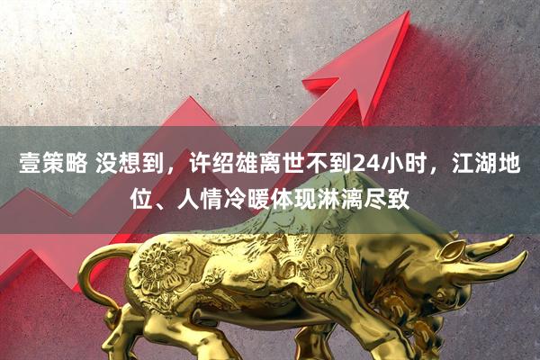 壹策略 没想到，许绍雄离世不到24小时，江湖地位、人情冷暖体现淋漓尽致