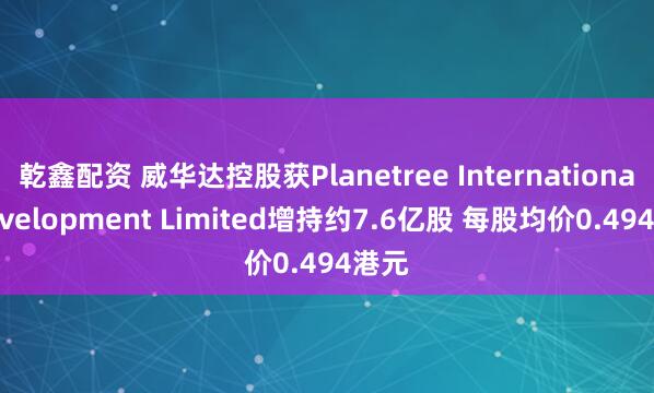 乾鑫配资 威华达控股获Planetree International Development Limited增持约7.6亿股 每股均价0.494港元