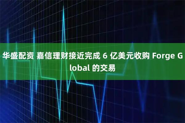 华盛配资 嘉信理财接近完成 6 亿美元收购 Forge Global 的交易