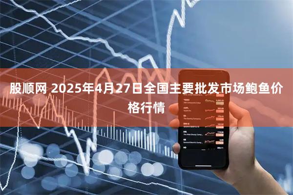 股顺网 2025年4月27日全国主要批发市场鲍鱼价格行情