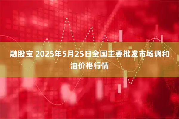 融股宝 2025年5月25日全国主要批发市场调和油价格行情