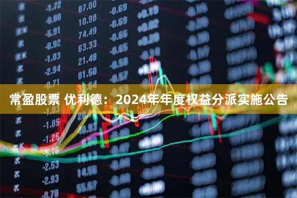 常盈股票 优利德：2024年年度权益分派实施公告