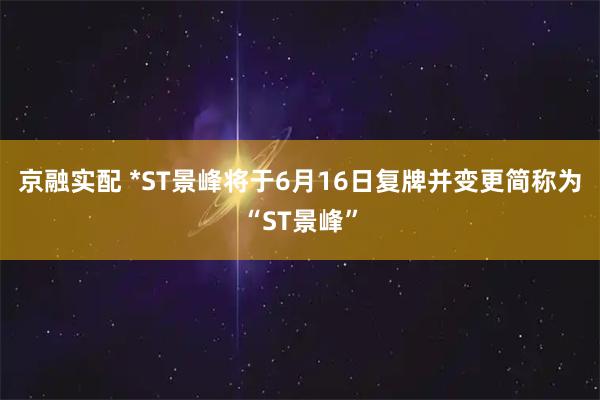 京融实配 *ST景峰将于6月16日复牌并变更简称为“ST景峰”