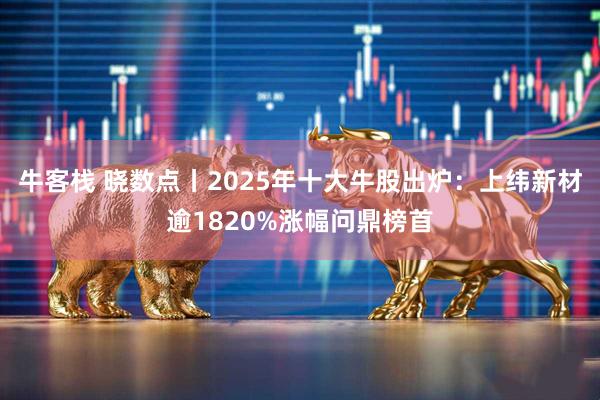 牛客栈 晓数点丨2025年十大牛股出炉：上纬新材逾1820%涨幅问鼎榜首