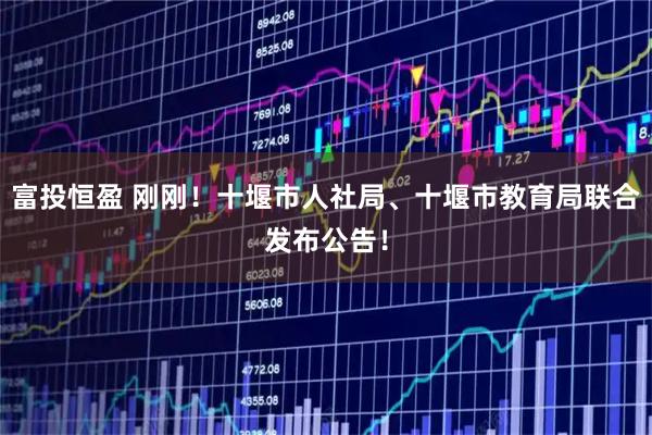 富投恒盈 刚刚！十堰市人社局、十堰市教育局联合发布公告！