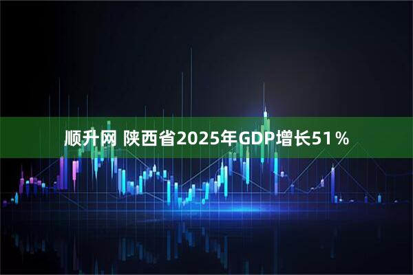 顺升网 陕西省2025年GDP增长51％