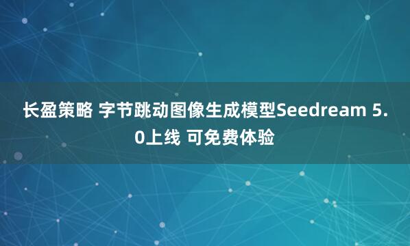 长盈策略 字节跳动图像生成模型Seedream 5.0上线 可免费体验