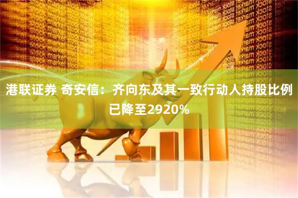 港联证券 奇安信：齐向东及其一致行动人持股比例已降至2920%