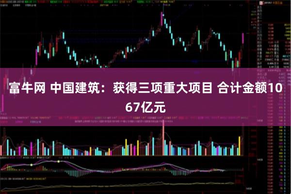富牛网 中国建筑：获得三项重大项目 合计金额1067亿元