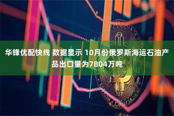 华锋优配快线 数据显示 10月份俄罗斯海运石油产品出口量为7804万吨
